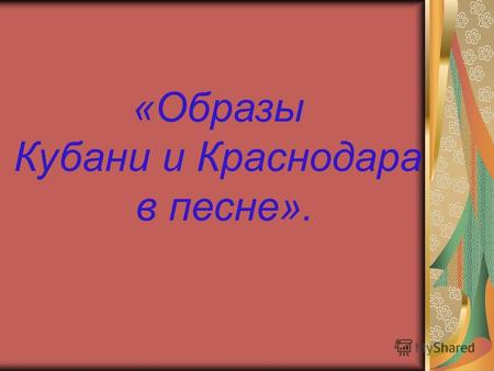 «Образы Кубани и Краснодара в песне».. Кубанский край действительно является Казачьим краем. Авторитет казаков на Кубани непоколебим, а казачество не.