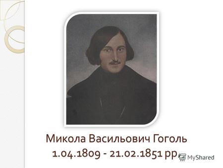 Микола Васильович Гоголь 1.04.1809 - 21.02.1851 рр.