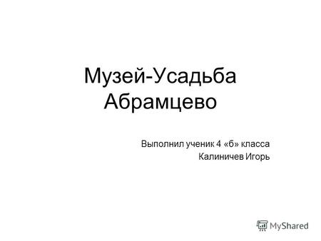 Музей-Усадьба Абрамцево Выполнил ученик 4 «б» класса Калиничев Игорь.