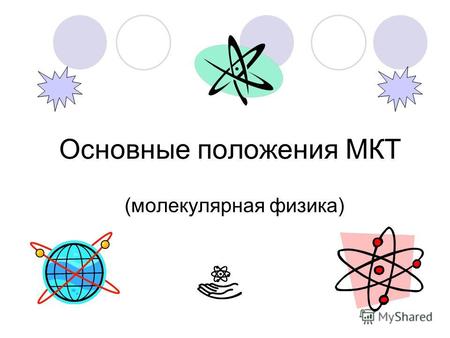 Основные положения МКТ (молекулярная физика). Основные положения МКТ 1.Все вещества состоят из мельчайших частиц(молекул, атомов,элементарных частиц)