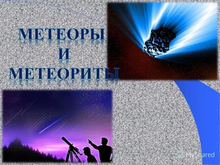 Рассмотреть еще одну группу небесных тел Найти сходство между метеорами и метеоритами.