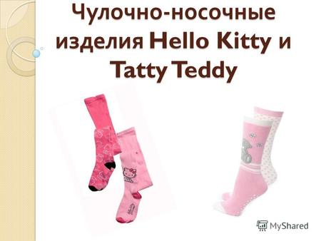 Чулочно - носочные изделия Hello Kitty и Tatty Teddy.