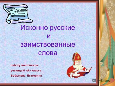 Исконно русские и заимствованные слова работу выполнила: ученица 6 «А» класса Бобылева Екатерина.