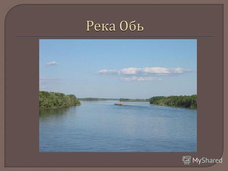 Обь река в Западной Сибири. Река образуется на Алтае слиянием рек Бии и Катуни длина Оби от их слияния составляет 3 650 км. На севере река впадает в Карское.