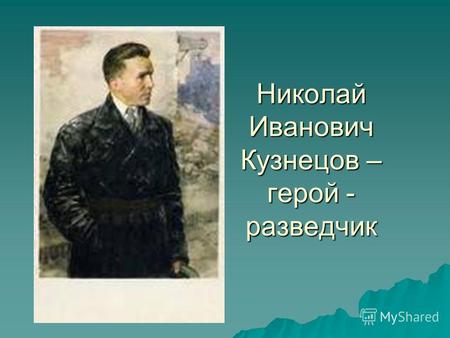 Николай Иванович Кузнецов – герой - разведчик. Николай Иванович Кузнецов – это Герой Советского Союза, легендарный разведчик, наш земляк – уралец.