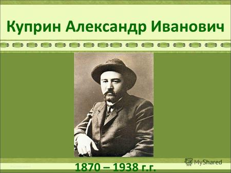 Куприн Александр Иванович 1870 – 1938 г.г.. Мы должны быть благодарны Куприну за все - за его глубокую человечность, за его тончайший талант, за любовь.