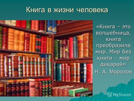 Книга в жизни человека «Книга – это волшебница, книга преобразила мир. Мир без книги – мир дикарей» Н. А. М орозов.