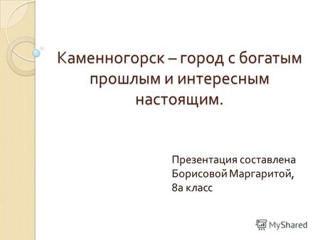 Каменногорск – город с богатым прошлым и интересным настоящим. Презентация составлена Борисовой Маргаритой, 8 а класс.