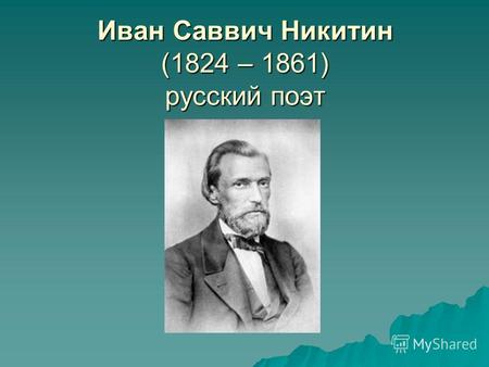 Иван Саввич Никитин (1824 – 1861) русский поэт. Родился в семье торговца свечами Саввы Евтихиевича Никитина (1793- 1864). Родился и жил в Воронеже. Учился.