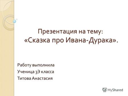 Презентация на тему : « Сказка про Ивана - Дурака ». Работу выполнила Ученица 3 Э класса Титова Анастасия.