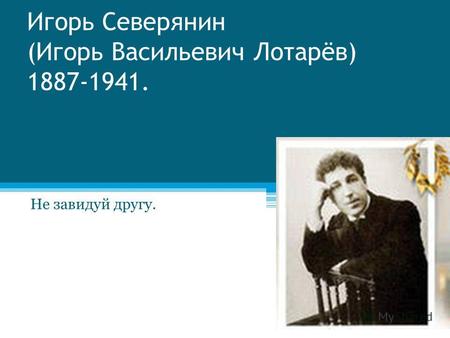 Игорь Северянин (Игорь Васильевич Лотарёв) 1887-1941. Не завидуй другу.