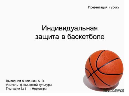 Презентация к уроку Индивидуальная защита в баскетболе Выполнил Филюшин А.В. Учитель физической культуры Гимназии 1 г Нерюнгри.