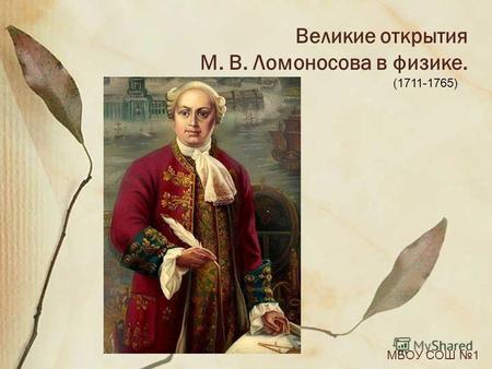 Великие открытия М. В. Ломоносова в физике. МБОУ СОШ 1 (1711-1765)