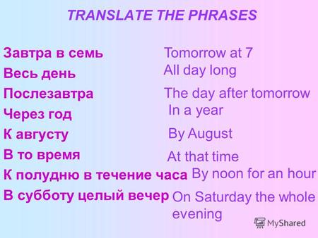 TRANSLATE THE PHRASES Завтра в семь Весь день Послезавтра Через год К августу В то время К полудню в течение часа В субботу целый вечер Tomorrow at 7 All.