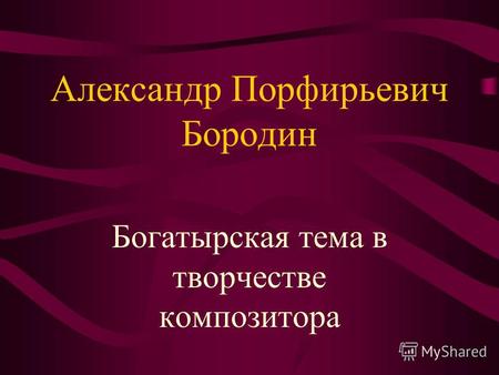 Александр Порфирьевич Бородин Богатырская тема в творчестве композитора.