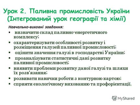 Урок 2. Паливна промисловість України (Інтегрований урок географії та хімії) Навчально-виховні завдання: визначити склад паливно-енергетичного комплексу;