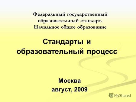 Федеральный государственный образовательный стандарт. Начальное общее образование Москва август, 2009 Стандарты и образовательный процесс.