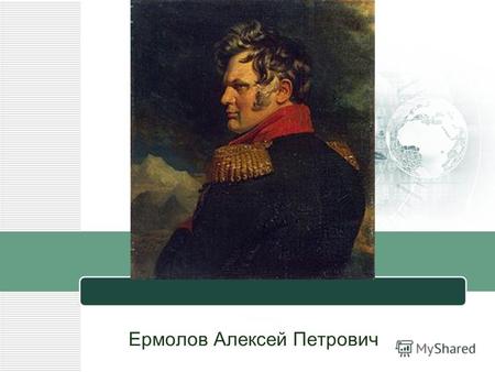 Ермолов Алексей Петрович. Алексе́й Петро́вич Ермо́лов родился 24 мая (4 июня) 1777 в Москве умер 11 (23) апреля 1861 г. Русский военачальник и государственный.