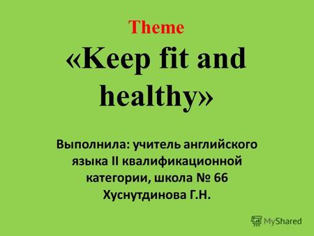 Theme «Keep fit and healthy» Выполнила: учитель английского языка II квалификационной категории, школа 66 Хуснутдинова Г.Н.