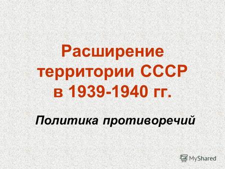 Расширение территории СССР в 1939-1940 гг. Политика противоречий.