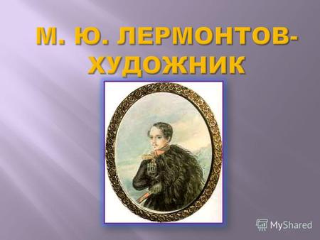 Детство Лермонтов проводит в усадьбе своей бабушки Е.А.Арсеньевой в с.Тарханы Пензенской области. Трижды (в1818, 1820, 1825) он ездит на Кавказ для лечения.