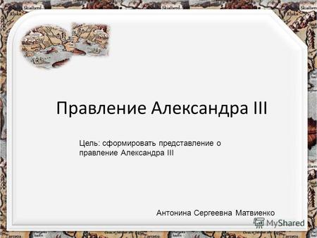 Правление Александра III Цель: сформировать представление о правление Александра III Антонина Сергеевна Матвиенко.