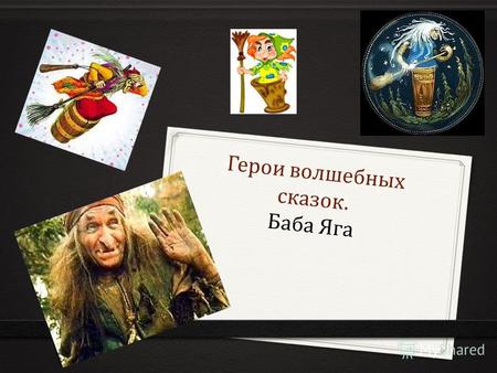 Герои волшебных сказок. Баба Яга. Баба-яга - один из самых популярных героев русской сказки. Она живёт в ма­ленькой избушке, затерявшейся «за трид­цатью.