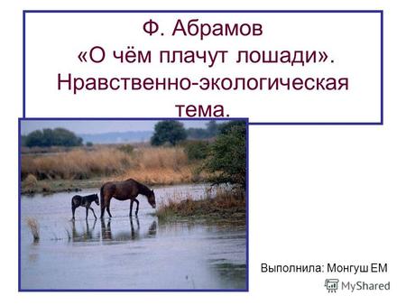 Ф. Абрамов «О чём плачут лошади». Нравственно-экологическая тема. Выполнила: Монгуш ЕМ.