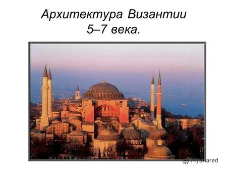 Архитектура Византии 5–7 века.. Архитектура. В византии ведущее место занимает архитектура храмов. В церковном зодчестве возобладали две архитектурные.