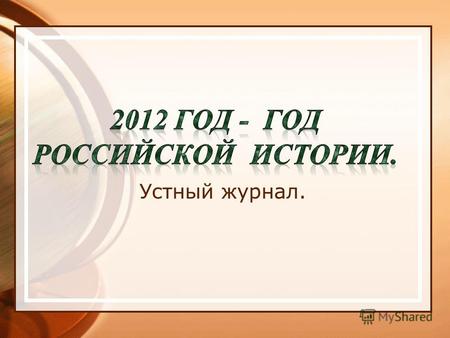 Устный журнал.. 9 января 2012 года президентом РФ Д. Медведевым был подписан указ 49, согласно которому, в 2012 году проводится «Год российской истории».