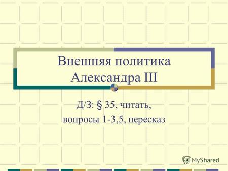 Внешняя политика Александра III Д/З: § 35, читать, вопросы 1-3,5, пересказ.