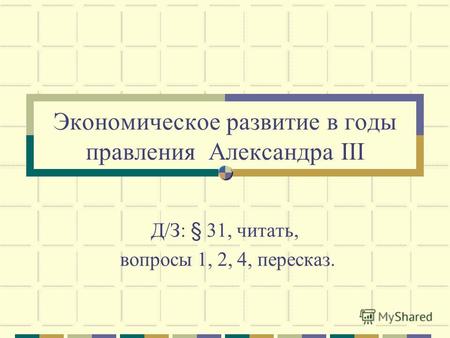 Экономическое развитие в годы правления Александра III Д/З: § 31, читать, вопросы 1, 2, 4, пересказ.