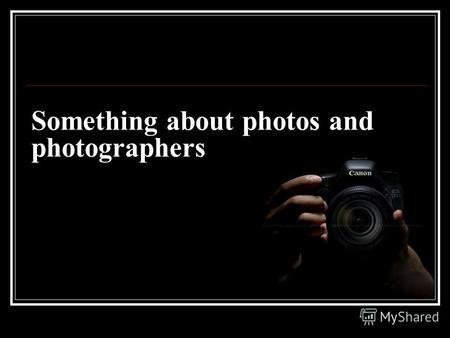 Something about photos and photographers. Intro What do we know about photographers? That it's people with camera, that doing pictures? Or something more.
