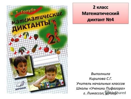 2 класс Математический диктант 4 Выполнила Кирилова С.Г. Учитель начальных классов Школы «Ученики Пифагора» г. Лимассол, р.Кипр.