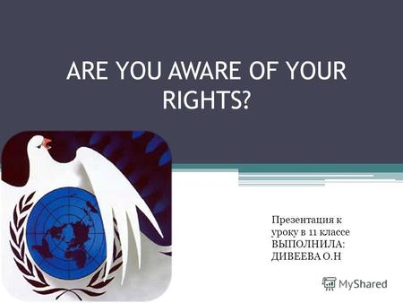 ARE YOU AWARE OF YOUR RIGHTS? Презентация к уроку в 11 классе ВЫПОЛНИЛА: ДИВЕЕВА О.Н.
