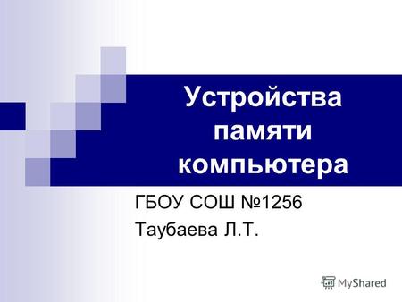 Устройства памяти компьютера ГБОУ СОШ 1256 Таубаева Л.Т.