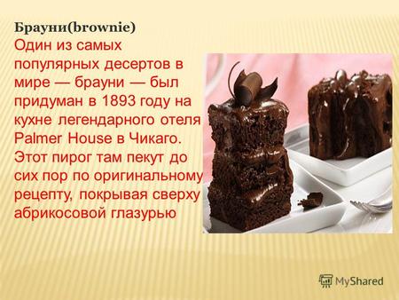 Брауни(brownie) Один из самых популярных десертов в мире брауни был придуман в 1893 году на кухне легендарного отеля Palmer House в Чикаго. Этот пирог.