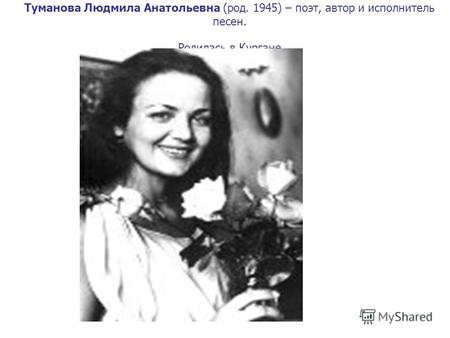 Туманова Людмила Анатольевна (род. 1945) – поэт, автор и исполнитель песен. Родилась в Кургане.