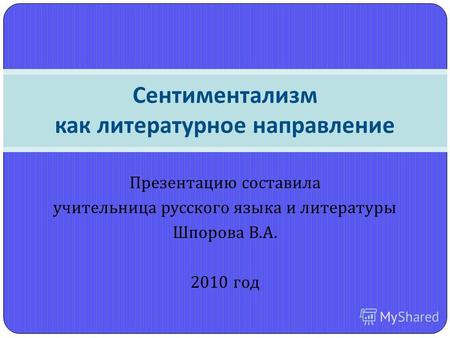 Презентацию составила учительница русского языка и литературы Шпорова В. А. 2010 год Сентиментализм как литературное направление.
