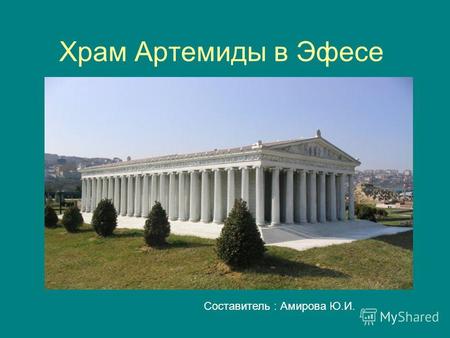 Храм Артемиды в Эфесе Составитель : Амирова Ю.И..