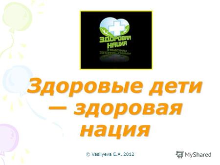 © Vasilyeva E.A. 2012 Здоровые дети здоровая нация.