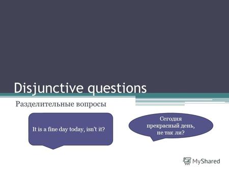 Disjunctive questions Разделительные вопросы Сегодня прекрасный день, не так ли? It is a fine day today, isnt it?