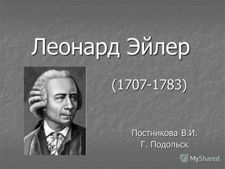 Леонард Эйлер (1707-1783) Постникова В.И. Г. Подольск.