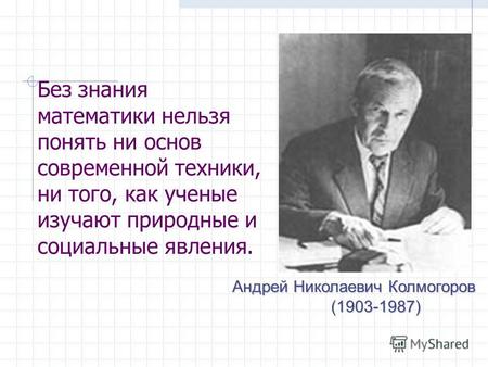 Без знания математики нельзя понять ни основ современной техники, ни того, как ученые изучают природные и социальные явления. Андрей Николаевич Колмогоров.