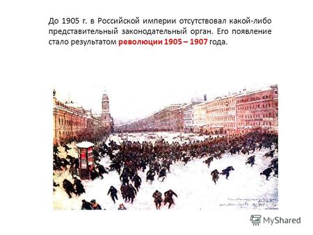 До 1905 г. в Российской империи отсутствовал какой-либо представительный законодательный орган. Его появление стало результатом революции 1905 – 1907 года.