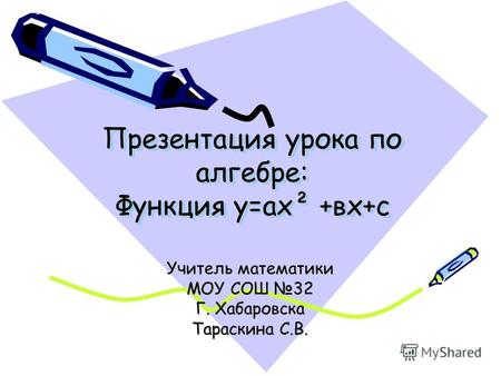 Презентация урока по алгебре: Функция у=ах² +вх+с Учитель математики МОУ СОШ 32 Г. Хабаровска Тараскина С.В.