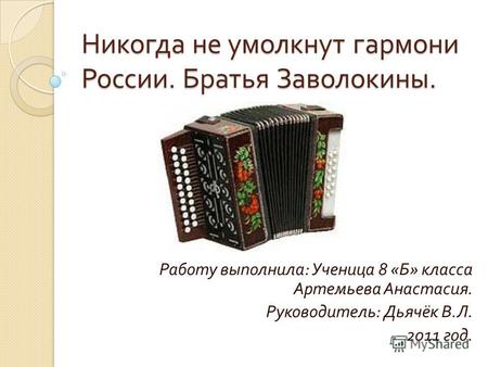 Никогда не умолкнут гармони России. Братья Заволокины. Работу выполнила : Ученица 8 « Б » класса Артемьева Анастасия. Руководитель : Дьячёк В. Л. 2011.