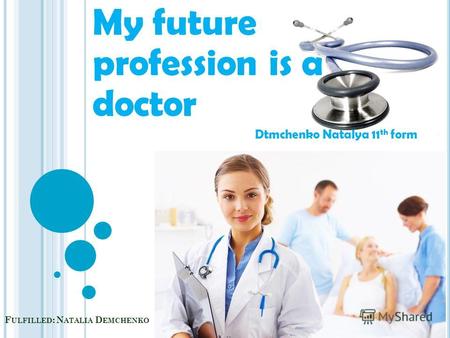 F ULFILLED : N ATALIA D EMCHENKO My future profession is a doctor Dtmchenko Natalya 11 th form.