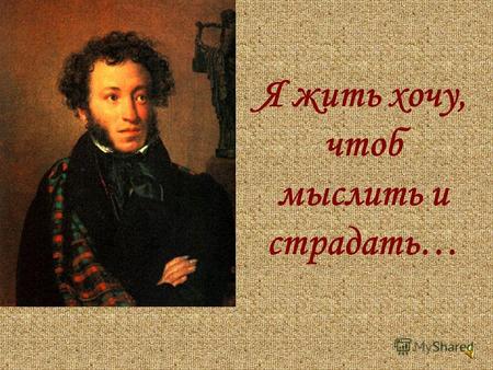 Я жить хочу, чтоб мыслить и страдать…. «Наша память хранит с малолетства веселое имя: Пушкин. Это имя, этот звук наполняет собою многие дни нашей жизни».
