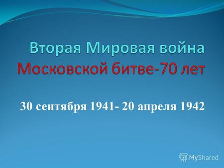 30 сентября 1941- 20 апреля 1942. Великая Отечественная война 22 июня 1941 года фашистская Германия без объявления войны внезапно напала на Советский.